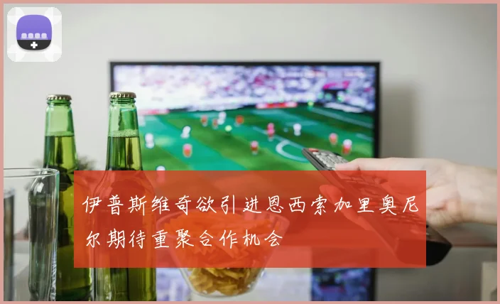 伊普斯维奇欲引进恩西索加里奥尼尔期待重聚合作机会