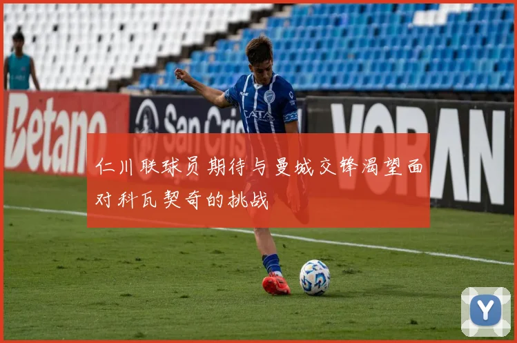 仁川联球员期待与曼城交锋渴望面对科瓦契奇的挑战