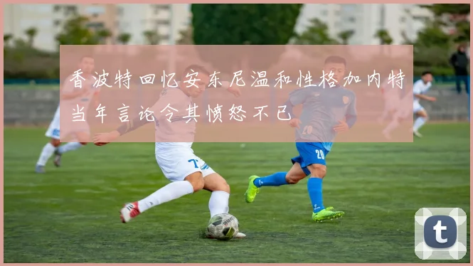 香波特回忆安东尼温和性格加内特当年言论令其愤怒不已