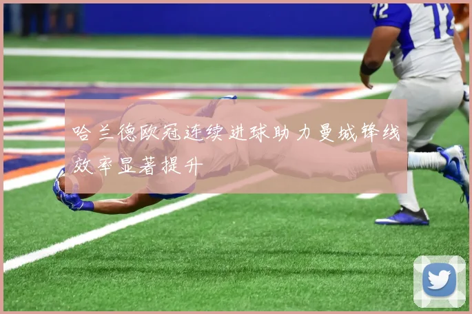 哈兰德欧冠连续进球助力曼城锋线效率显著提升