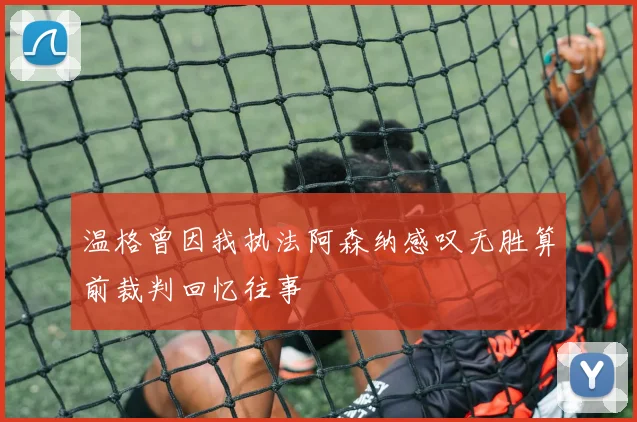 温格曾因我执法阿森纳感叹无胜算前裁判回忆往事