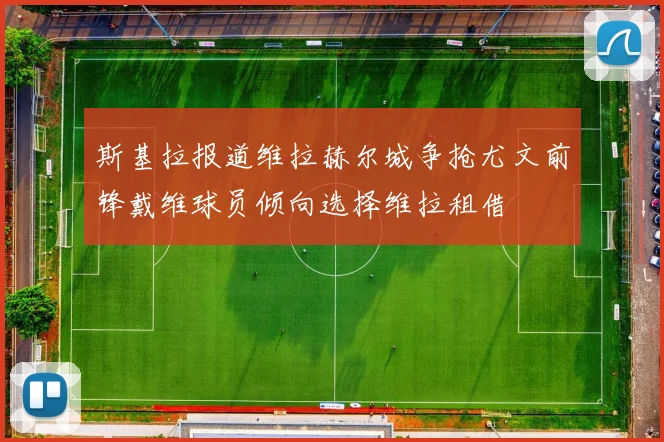 斯基拉报道维拉赫尔城争抢尤文前锋戴维球员倾向选择维拉租借