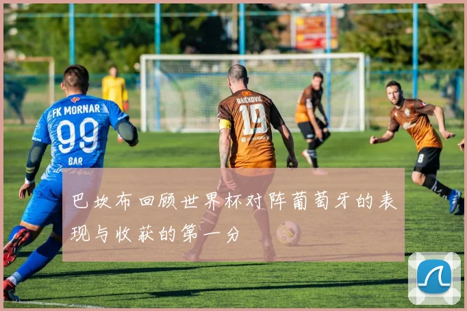 巴坎布回顾世界杯对阵葡萄牙的表现与收获的第一分