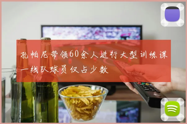 孔帕尼带领60余人进行大型训练课一线队球员仅占少数