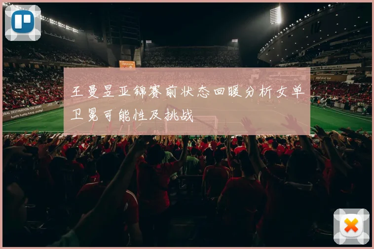 王曼昱亚锦赛前状态回暖分析女单卫冕可能性及挑战