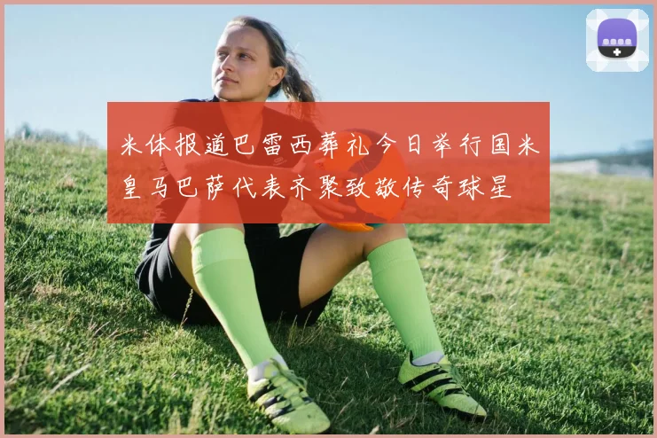 米体报道巴雷西葬礼今日举行国米皇马巴萨代表齐聚致敬传奇球星