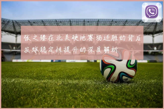 张之臻在北美硬地赛场连胜的背后发球稳定性提升的深度解析