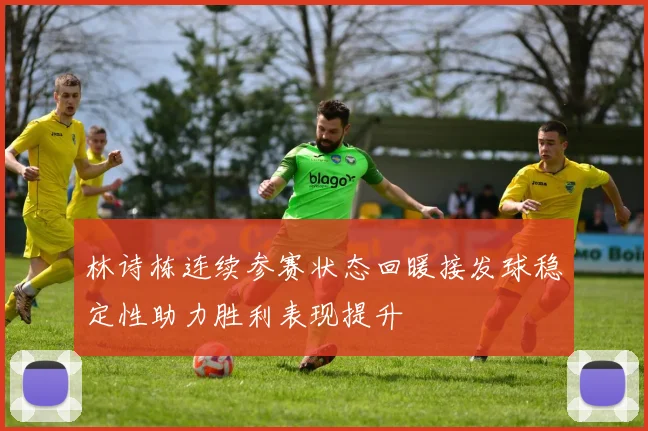 林诗栋连续参赛状态回暖接发球稳定性助力胜利表现提升